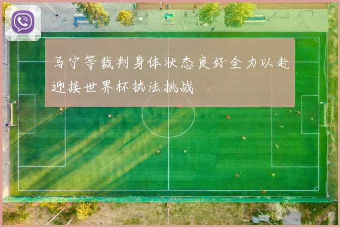 马宁等裁判身体状态良好全力以赴迎接世界杯执法挑战