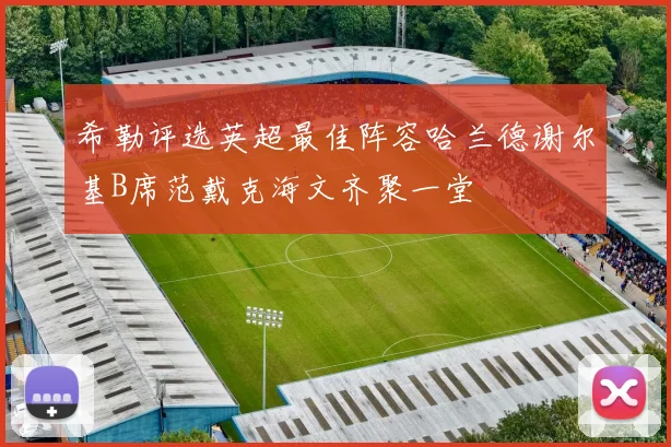 希勒评选英超最佳阵容哈兰德谢尔基B席范戴克海文齐聚一堂
