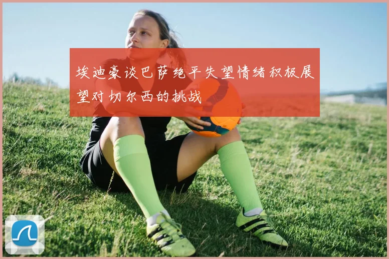 埃迪豪谈巴萨绝平失望情绪积极展望对切尔西的挑战