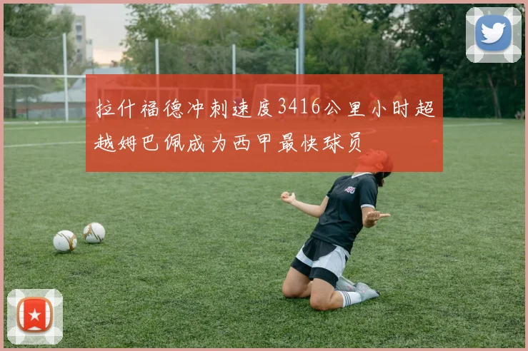 拉什福德冲刺速度3416公里小时超越姆巴佩成为西甲最快球员