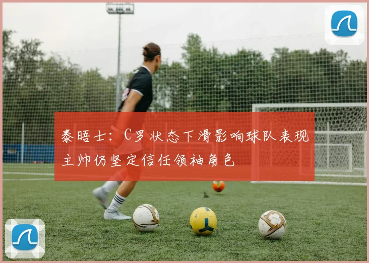泰晤士：C罗状态下滑影响球队表现主帅仍坚定信任领袖角色