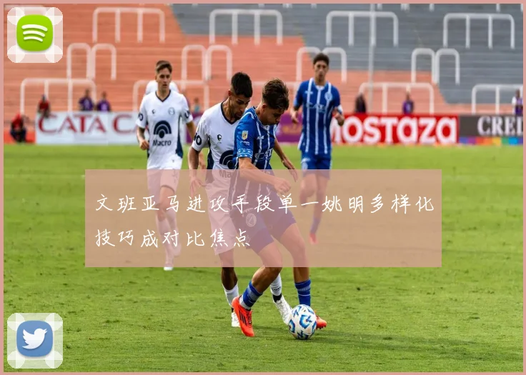 文班亚马进攻手段单一姚明多样化技巧成对比焦点