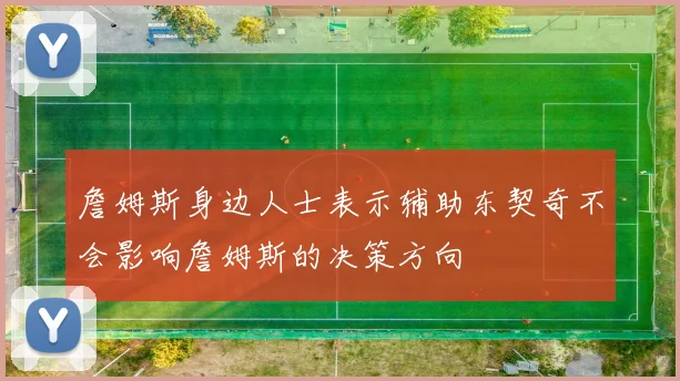 詹姆斯身边人士表示辅助东契奇不会影响詹姆斯的决策方向