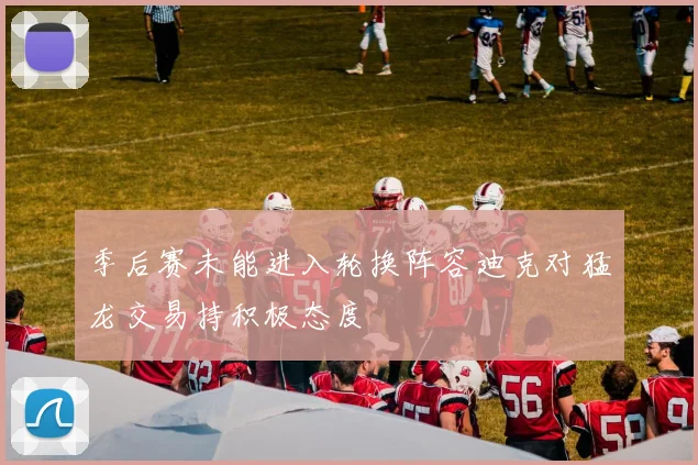 季后赛未能进入轮换阵容迪克对猛龙交易持积极态度