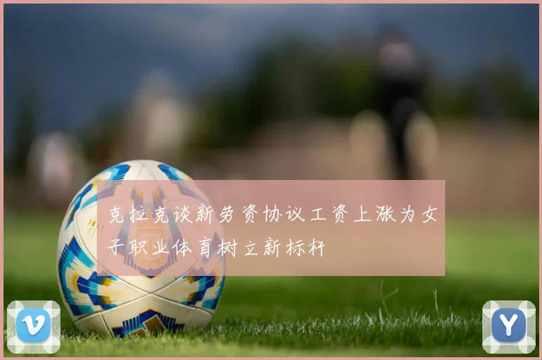 克拉克谈新劳资协议工资上涨为女子职业体育树立新标杆