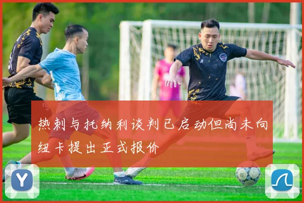 热刺与托纳利谈判已启动但尚未向纽卡提出正式报价