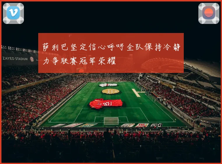 萨利巴坚定信心呼吁全队保持冷静力争联赛冠军荣耀