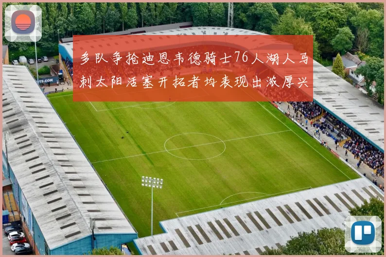 多队争抢迪恩韦德骑士76人湖人马刺太阳活塞开拓者均表现出浓厚兴趣