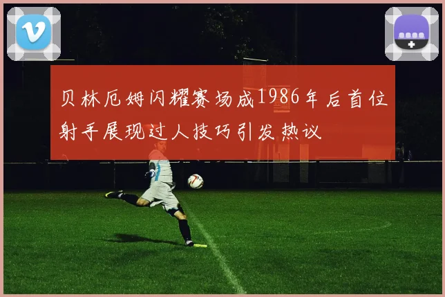 贝林厄姆闪耀赛场成1986年后首位射手展现过人技巧引发热议