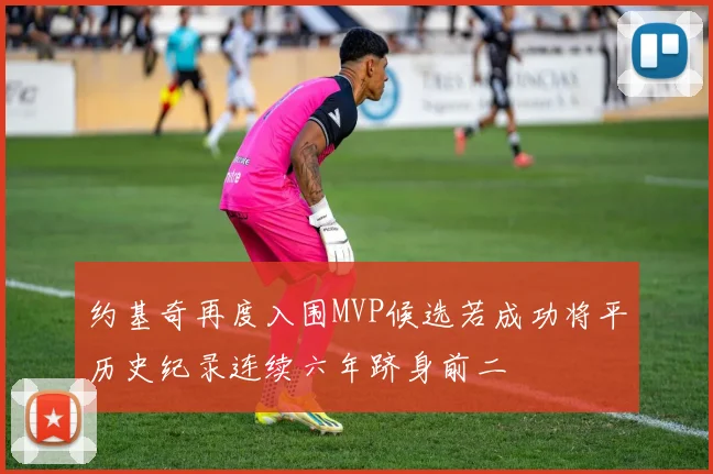 约基奇再度入围MVP候选若成功将平历史纪录连续六年跻身前二