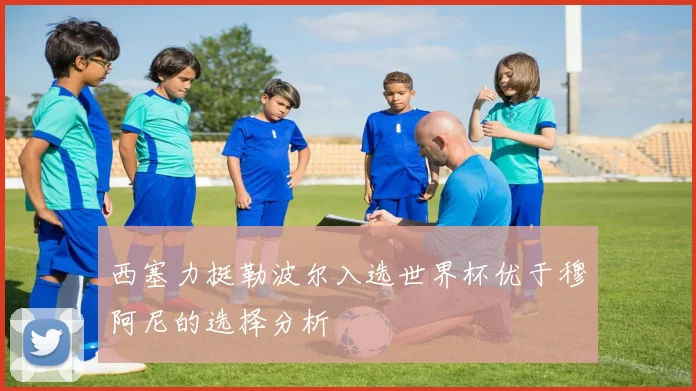 西塞力挺勒波尔入选世界杯优于穆阿尼的选择分析