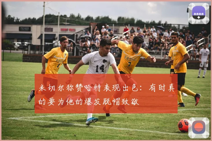 米切尔称赞哈特表现出色：有时真的要为他的爆发脱帽致敬