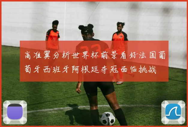 高准翼分析世界杯前景看好法国葡萄牙西班牙阿根廷夺冠面临挑战