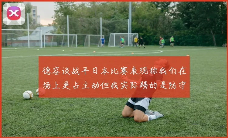 德容谈战平日本比赛表现称我们在场上更占主动但我实际踢的是防守位置