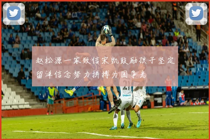 赵松源一家致信宋凯鼓励孩子坚定留洋信念努力拼搏为国争光