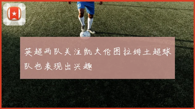 英超两队关注凯夫伦图拉姆土超球队也表现出兴趣