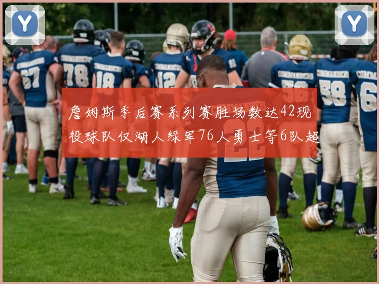 詹姆斯季后赛系列赛胜场数达42现役球队仅湖人绿军76人勇士等6队超越他
