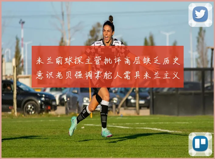 米兰前球探主管批评高层缺乏历史意识老贝强调掌舵人需具米兰主义精神