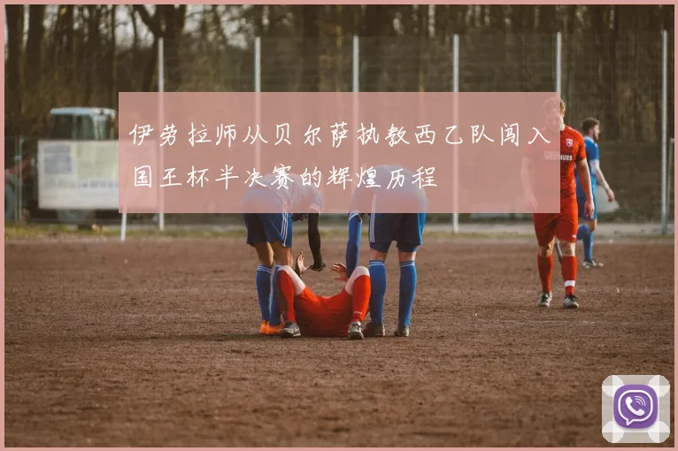 伊劳拉师从贝尔萨执教西乙队闯入国王杯半决赛的辉煌历程