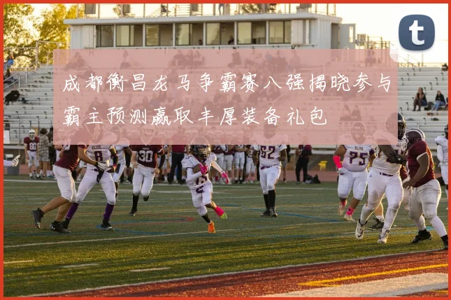 成都衡昌龙马争霸赛八强揭晓参与霸主预测赢取丰厚装备礼包