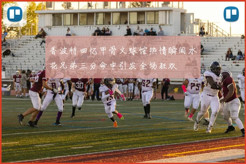 香波特回忆甲骨文球馆热情瞬间水花兄弟三分命中引发全场狂欢