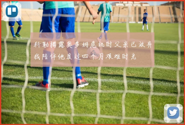 科勒揭露奥多姆危机时父亲已放弃我陪伴他度过四个月艰难时光