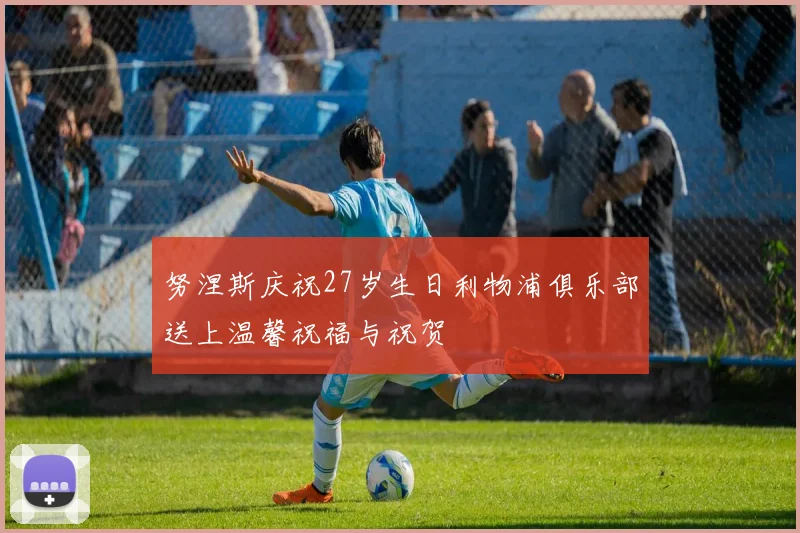 努涅斯庆祝27岁生日利物浦俱乐部送上温馨祝福与祝贺