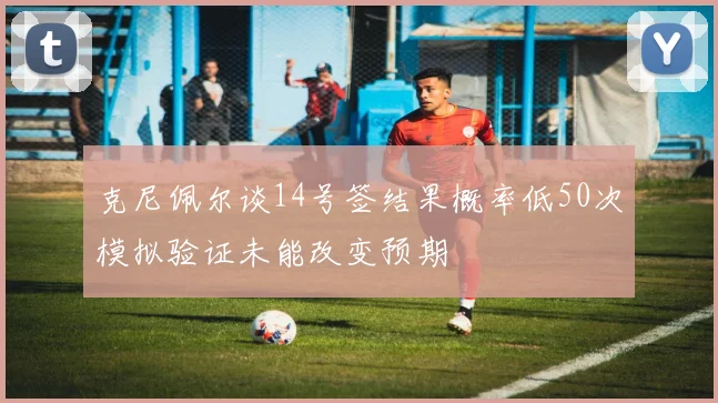 克尼佩尔谈14号签结果概率低50次模拟验证未能改变预期