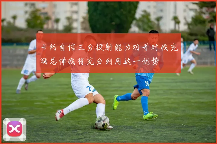 卡约自信三分投射能力对手对我充满忌惮我将充分利用这一优势