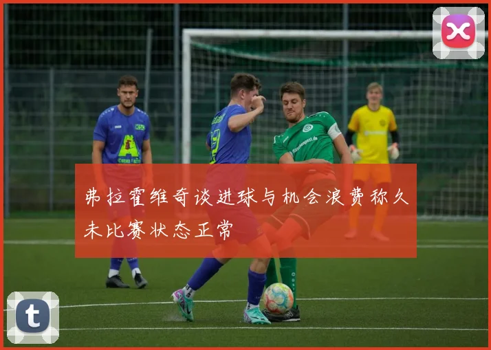 弗拉霍维奇谈进球与机会浪费称久未比赛状态正常