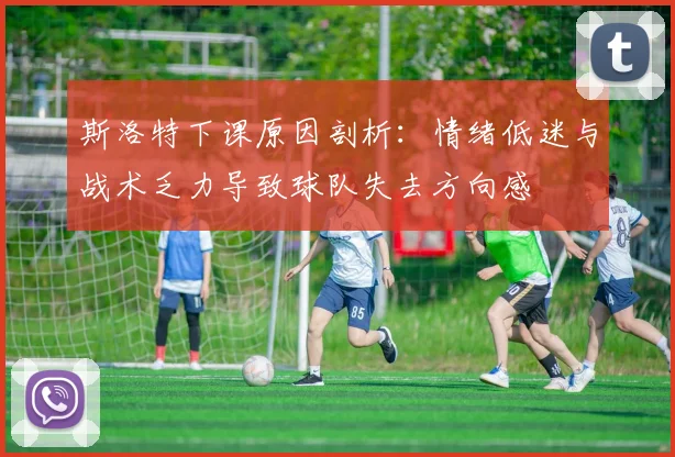斯洛特下课原因剖析：情绪低迷与战术乏力导致球队失去方向感
