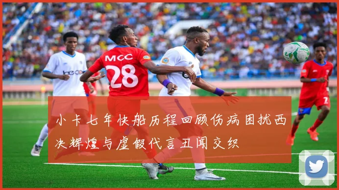 小卡七年快船历程回顾伤病困扰西决辉煌与虚假代言丑闻交织