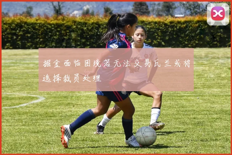 掘金面临困境若无法交易瓦兰或将选择裁员处理