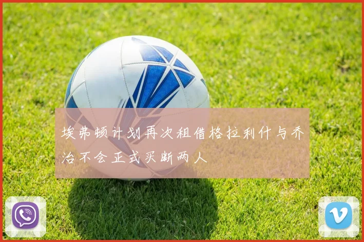埃弗顿计划再次租借格拉利什与乔治不会正式买断两人