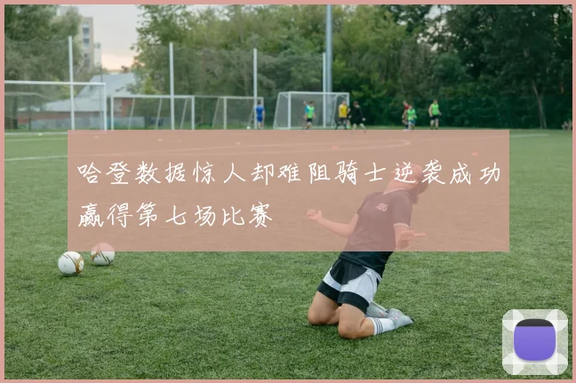 哈登数据惊人却难阻骑士逆袭成功赢得第七场比赛
