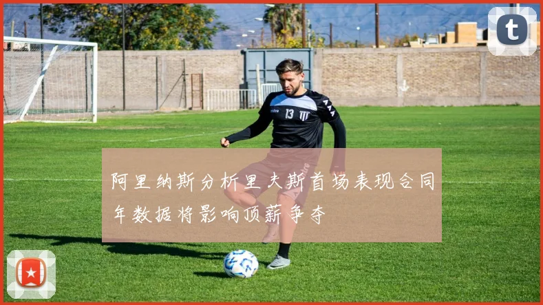 阿里纳斯分析里夫斯首场表现合同年数据将影响顶薪争夺