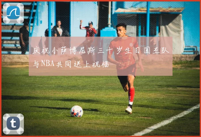 庆祝小萨博尼斯三十岁生日国王队与NBA共同送上祝福