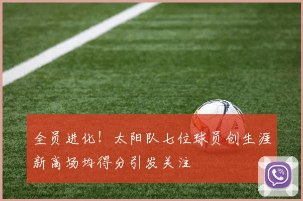 全员进化！太阳队七位球员创生涯新高场均得分引发关注